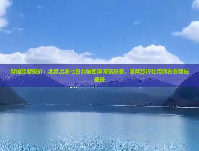 新疆旅游报价：北京出发七日北疆团体游玩攻略，国际旅行社带你看看新疆美景