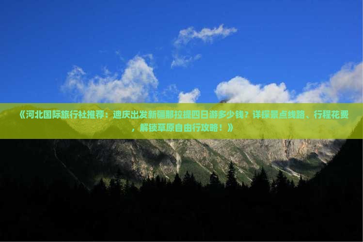 《河北国际旅行社推荐：迪庆出发新疆那拉提四日游多少钱？详探景点线路、行程花费，解锁草原自由行攻略！》