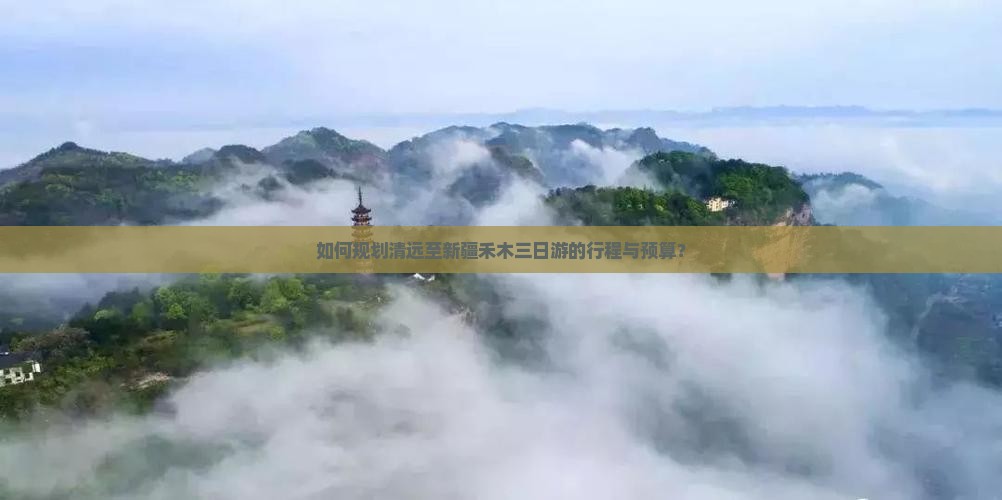 如何规划清远至新疆禾木三日游的行程与预算？