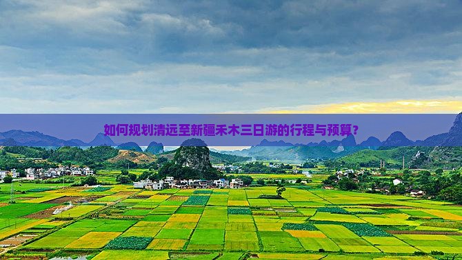如何规划清远至新疆禾木三日游的行程与预算？