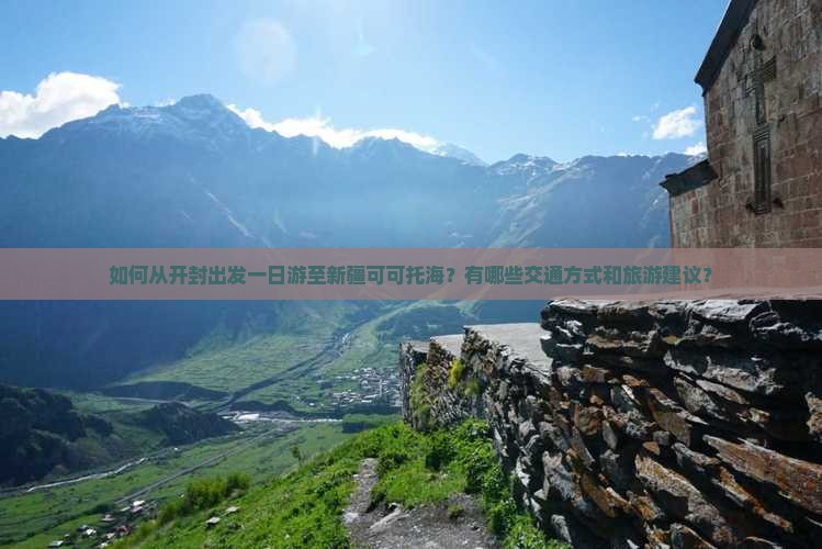 如何从开封出发一日游至新疆可可托海？有哪些交通方式和旅游建议？