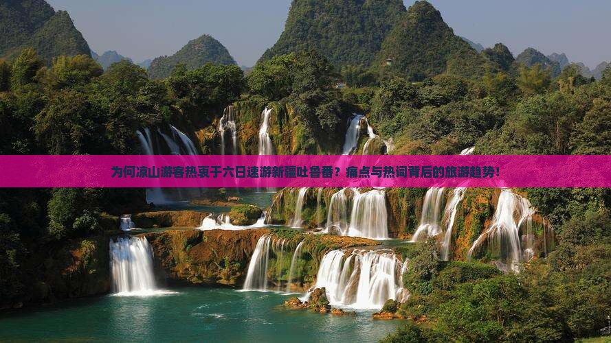 为何凉山游客热衷于六日速游新疆吐鲁番？痛点与热词背后的旅游趋势！