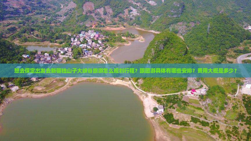 想去保定出发去新疆独山子大峡谷旅游怎么规划行程？跟团游具体有哪些安排？费用大概是多少？