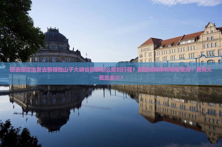想去保定出发去新疆独山子大峡谷旅游怎么规划行程？跟团游具体有哪些安排？费用大概是多少？