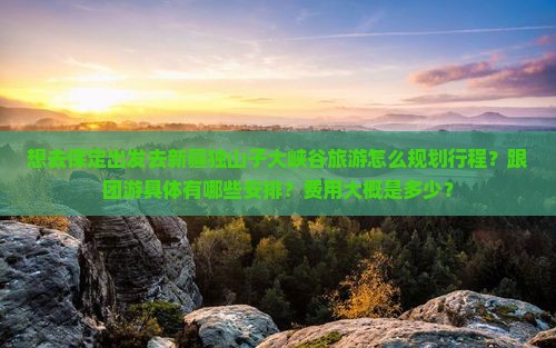 想去保定出发去新疆独山子大峡谷旅游怎么规划行程？跟团游具体有哪些安排？费用大概是多少？