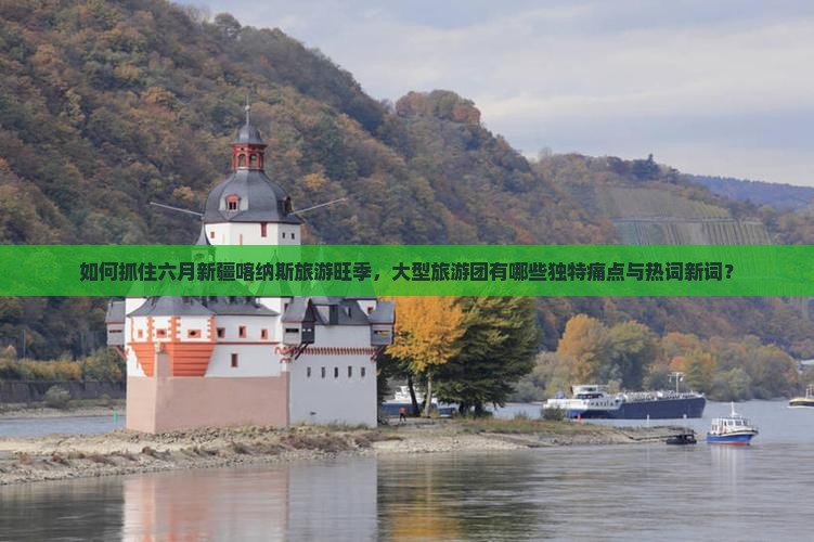 如何抓住六月新疆喀纳斯旅游旺季，大型旅游团有哪些独特痛点与热词新词？