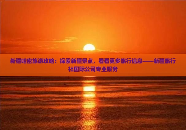 新疆哈密旅游攻略：探索新疆景点，看看更多旅行信息——新疆旅行社国际公司专业服务