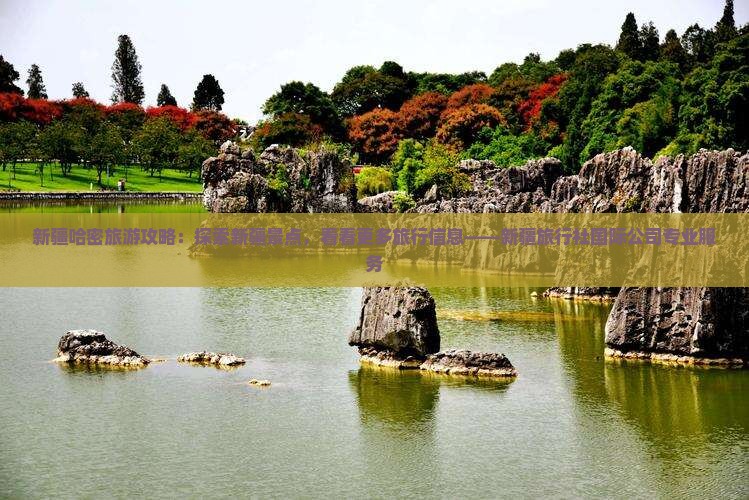新疆哈密旅游攻略：探索新疆景点，看看更多旅行信息——新疆旅行社国际公司专业服务