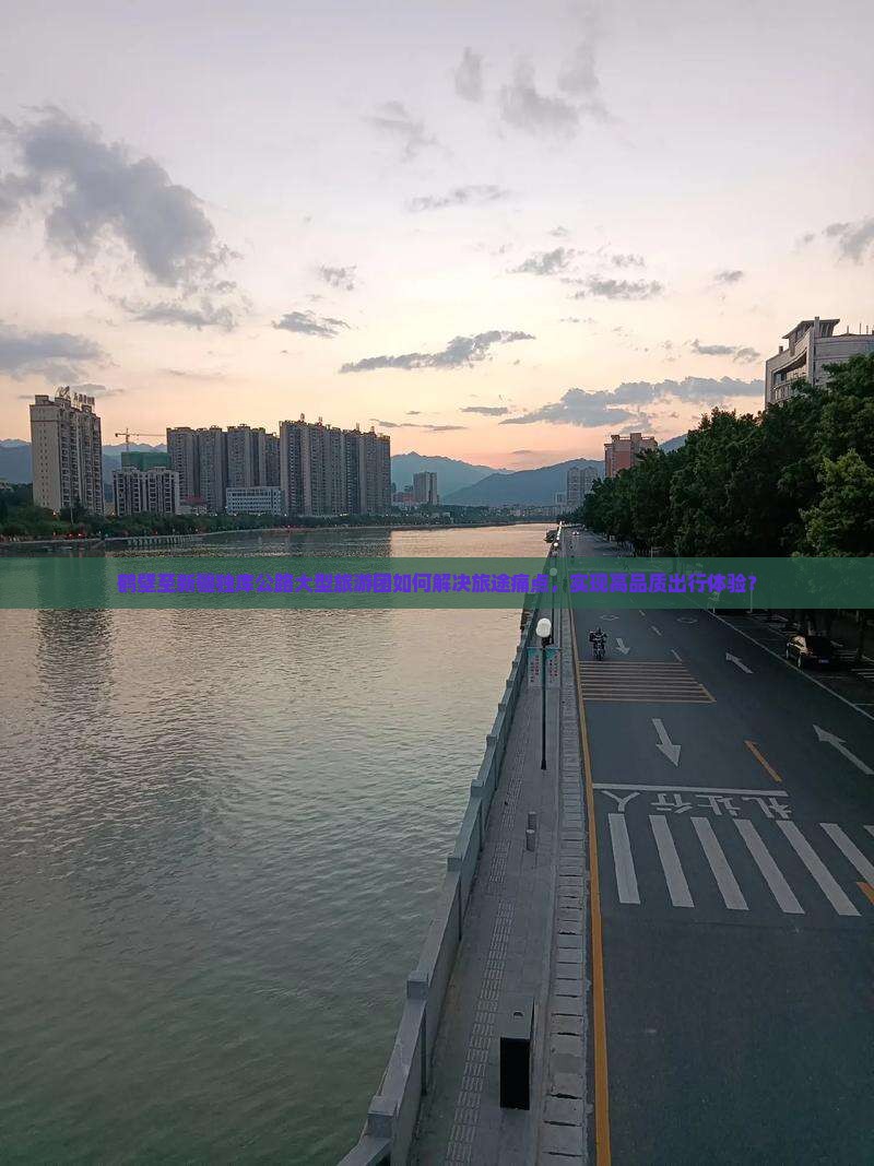 鹤壁至新疆独库公路大型旅游团如何解决旅途痛点，实现高品质出行体验？