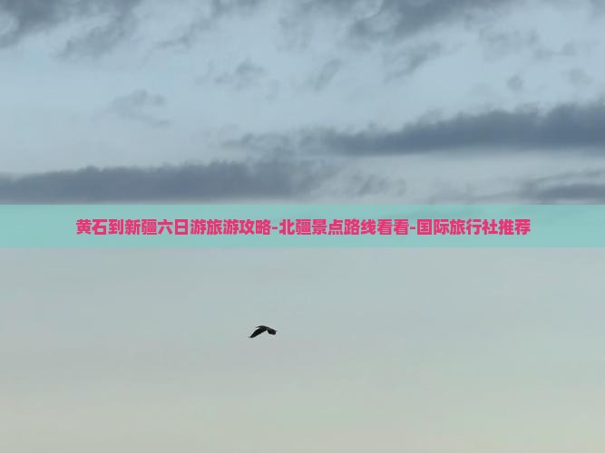 黄石到新疆六日游旅游攻略-北疆景点路线看看-国际旅行社推荐