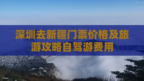 深圳去新疆门票价格及旅游攻略自驾游费用