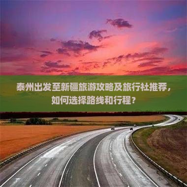 泰州出发至新疆旅游攻略及旅行社推荐，如何选择路线和行程？