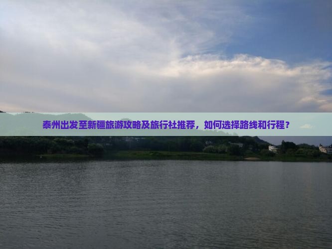 泰州出发至新疆旅游攻略及旅行社推荐，如何选择路线和行程？
