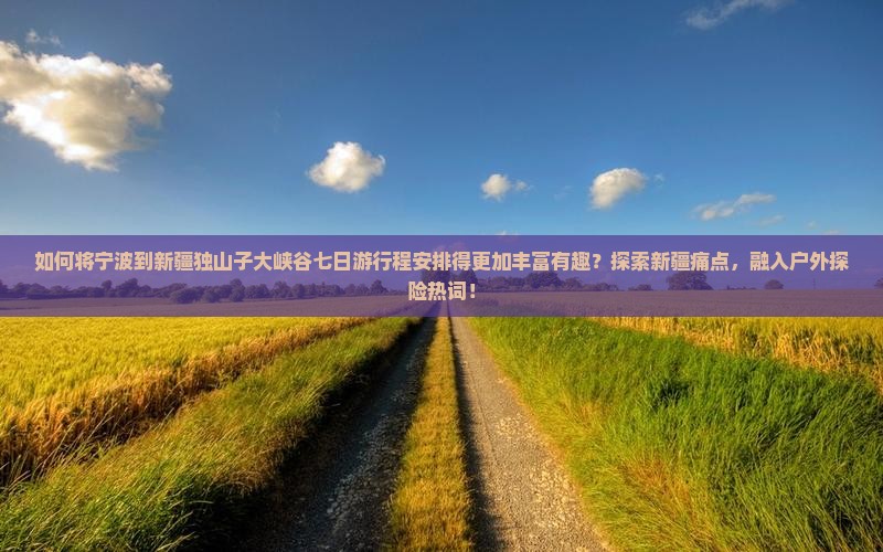 如何将宁波到新疆独山子大峡谷七日游行程安排得更加丰富有趣？探索新疆痛点，融入户外探险热词！