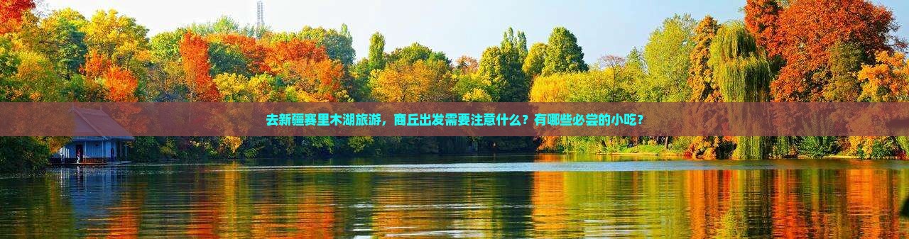 去新疆赛里木湖旅游，商丘出发需要注意什么？有哪些必尝的小吃？