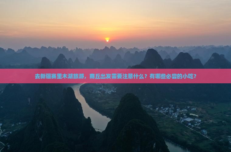 去新疆赛里木湖旅游，商丘出发需要注意什么？有哪些必尝的小吃？