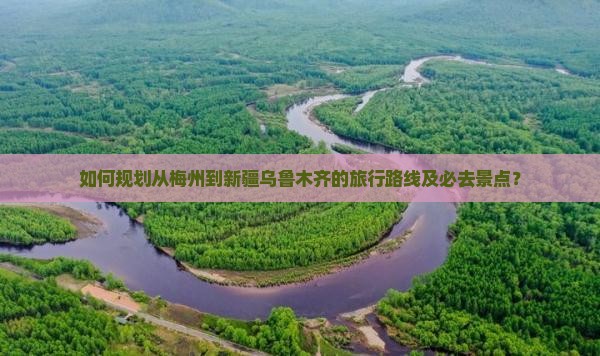 如何规划从梅州到新疆乌鲁木齐的旅行路线及必去景点？