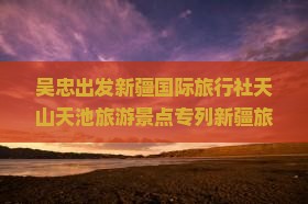 吴忠出发新疆国际旅行社天山天池旅游景点专列新疆旅游攻略看看景点