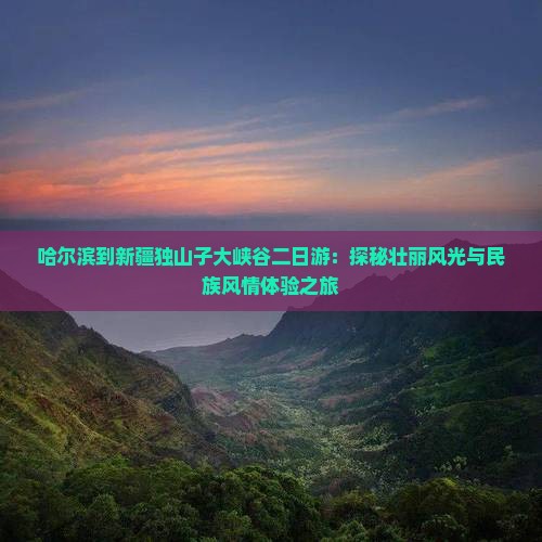 哈尔滨到新疆独山子大峡谷二日游：探秘壮丽风光与民族风情体验之旅