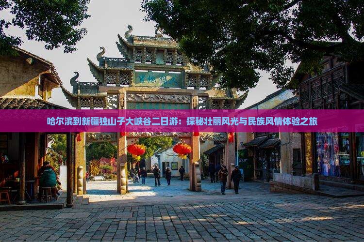 哈尔滨到新疆独山子大峡谷二日游：探秘壮丽风光与民族风情体验之旅