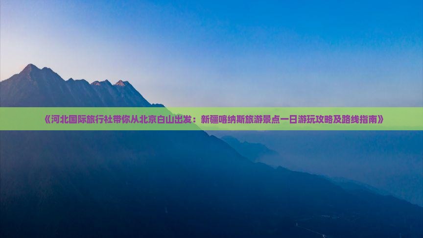 《河北国际旅行社带你从北京白山出发：新疆喀纳斯旅游景点一日游玩攻略及路线指南》