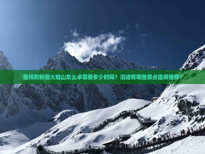 盘锦到新疆火焰山怎么卓需要多少时间？沿途有哪些景点值得推荐？