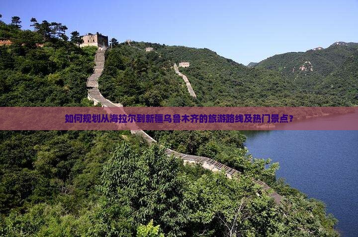 如何规划从海拉尔到新疆乌鲁木齐的旅游路线及热门景点？
