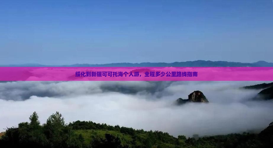 绥化到新疆可可托海个人游，全程多少公里路线指南