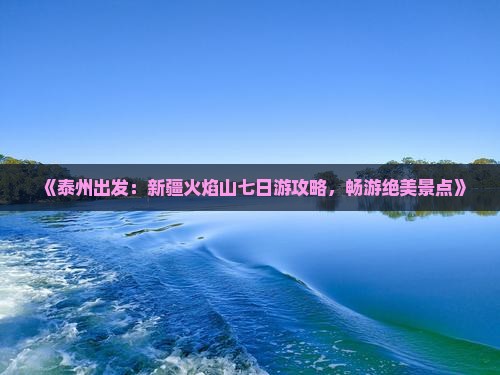 《泰州出发：新疆火焰山七日游攻略，畅游绝美景点》