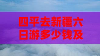 四平去新疆六日游多少钱及路线攻略