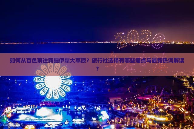如何从百色前往新疆伊犁大草原？旅行社选择有哪些痛点与最新热词解读？