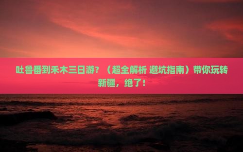 吐鲁番到新疆禾木三日游