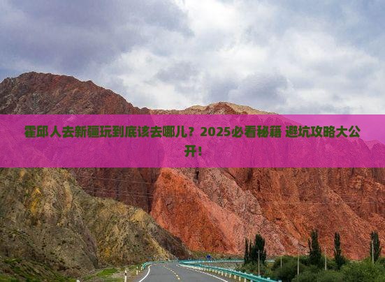 霍邱去新疆哪里玩 霍邱去新疆哪里玩