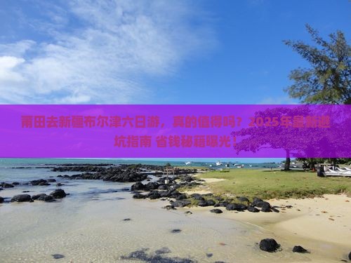 莆田去新疆布尔津六日游