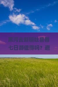 黑河去新疆吐鲁番七日游