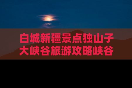 白城去新疆独山子大峡谷必去地