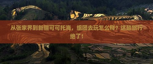 张家界去新疆可可托海团体旅游