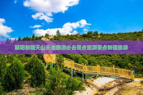 朝阳去新疆天山天池必去地