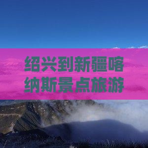 绍兴到新疆喀纳斯景点
