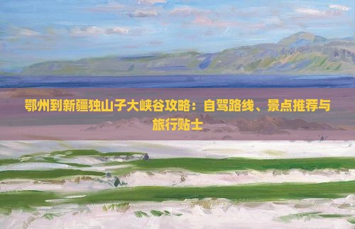 鄂州到新疆独山子大峡谷攻略