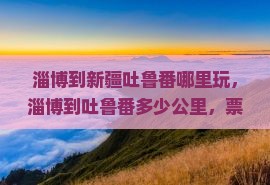 淄博到新疆吐鲁番哪里玩