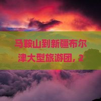 马鞍山到新疆布尔津大型旅游团