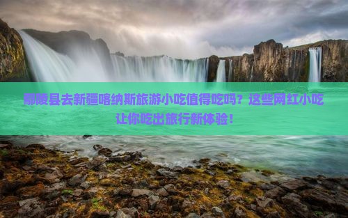 鄢陵县去新疆喀纳斯旅游小吃