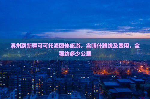 滨州到新疆可可托海团体旅游