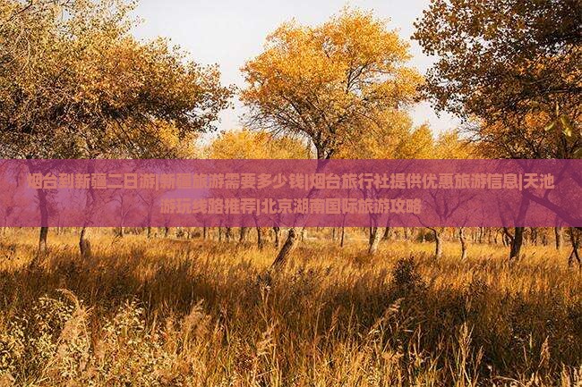 烟台到新疆二日游|新疆旅游需要多少钱|烟台旅行社提供优惠旅游信息|天池游玩线路推荐|北京湖南国际旅游攻略