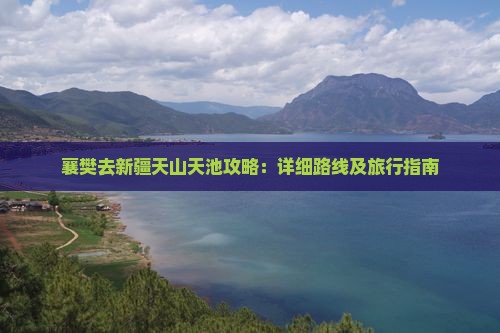 襄樊去新疆天山天池攻略：详细路线及旅行指南