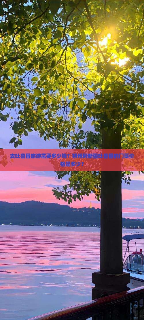 去吐鲁番旅游需要多少钱？朔州到新疆吐鲁番的门票价格是多少？