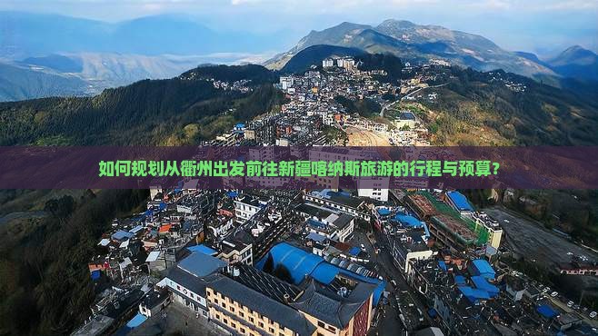 如何规划从衢州出发前往新疆喀纳斯旅游的行程与预算？