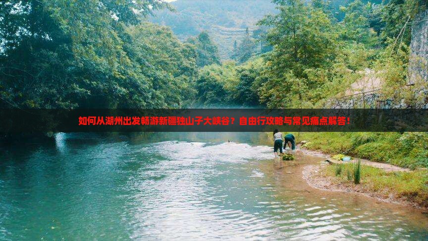 如何从湖州出发畅游新疆独山子大峡谷？自由行攻略与常见痛点解答！