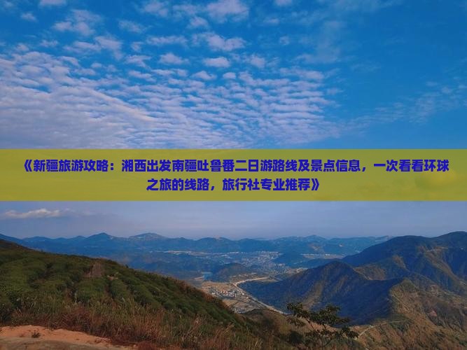 《新疆旅游攻略：湘西出发南疆吐鲁番二日游路线及景点信息，一次看看环球之旅的线路，旅行社专业推荐》